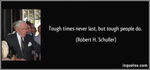 Tough times never last, but tough people do. - Robert H. Schuller