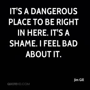 Jim Gill - It's a dangerous place to be right in here. It's a shame. I ...