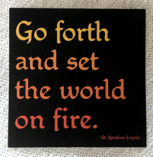 Go forth and set the world on fire. - St. Ignatius of Loyola (Why ...