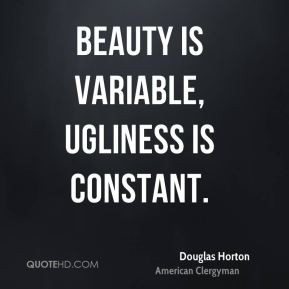 Beauty is variable, ugliness is constant. - Douglas Horton