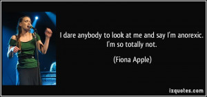 ... to look at me and say I'm anorexic. I'm so totally not. - Fiona Apple
