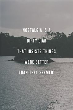 nostalgia is a dirty liar.