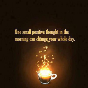 One small positive thought in the morning can change your whole day.