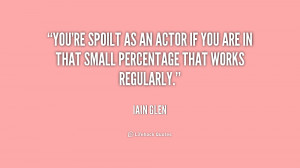You're spoilt as an actor if you are in that small percentage that ...