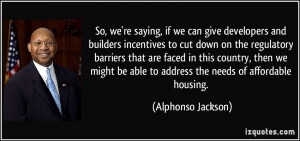 So, we're saying, if we can give developers and builders incentives to ...