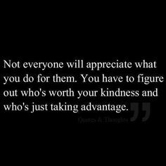 Dont let other people take advantage of you.not everyone you show ...