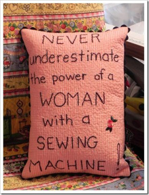 Never underestimate the power of a woman with a sewing machine ...