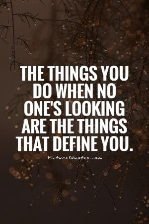 ... things you do when no one's looking are the things that define you