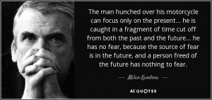 ... and a person freed of the future has nothing to fear. - Milan Kundera