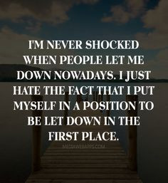 never shocked when people let me down nowadays. I just hate the ...