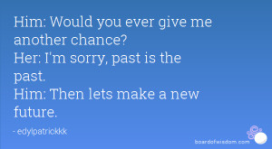 ... ? Her: I'm sorry, past is the past. Him: Then lets make a new future