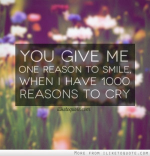 You give me one reason to smile, when I have 1000 reasons to cry.