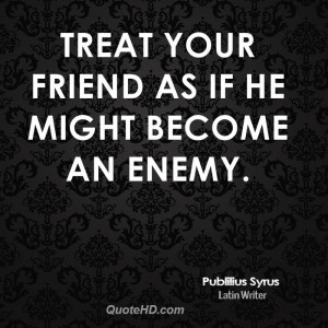 Treat your friend as if he might become an enemy.