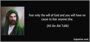 Fear only the will of God and you will have no cause to fear anyone ...