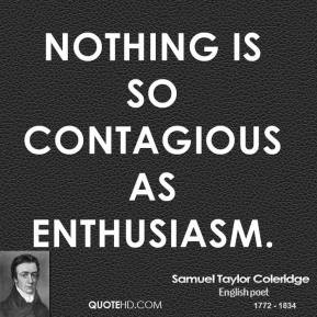 Nothing is so contagious as enthusiasm. - Samuel Taylor Coleridge