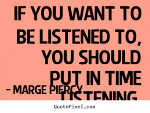 ... If you want to be listened to, you should put in time listening