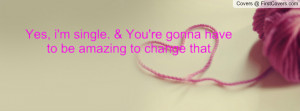 ... single. & you're gonna have to be amazing to change that , Pictures