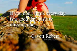 ... think every day is a good day, just try missing one. -Cavett Robert