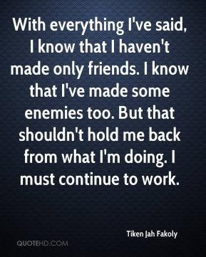 With everything I've said, I know that I haven't made only friends. I ...