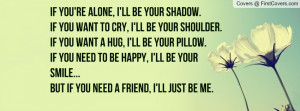 If you’re alone, I’ll be your shadow. If you want to cry, I’ll ...