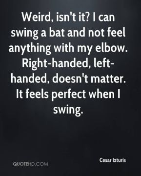 Weird, isn't it? I can swing a bat and not feel anything with my elbow ...