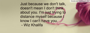 ... just trying to distance myself because I know I can't have you. - Wiz