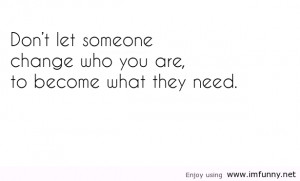 Don’t Let Someone Change Who You Are, To Become What They Need.