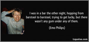 ... get lucky, but there wasn't any gum under any of them. - Emo Philips