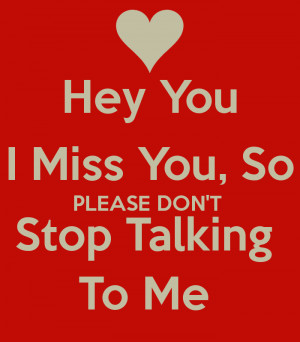 Hey You I Miss You, So PLEASE DON'T Stop Talking To Me