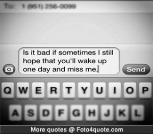 ... if sometimes i still hope that you will wake up one day and miss me