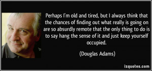 ... hang the sense of it and just keep yourself occupied. - Douglas Adams