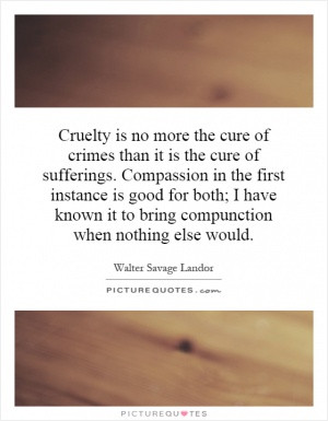Cruelty is no more the cure of crimes than it is the cure of ...