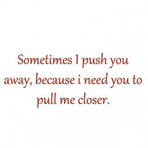 sometimes i push you away because i need you to pull me closer
