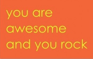 You are awesome and you rock