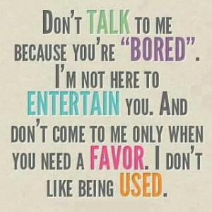 thats how i feel .or dont talk to me just cus u need a ride or a favor ...