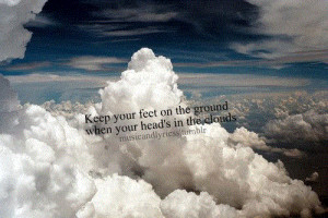 keep your feet on the ground when your head on the sky