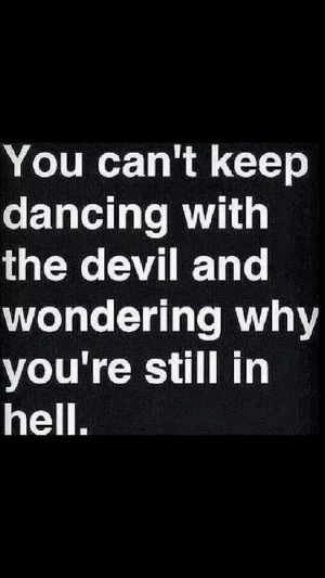 You can't keep dancing with the devil and wondering why you're still ...