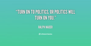 Turn on to politics, or politics will turn on you.