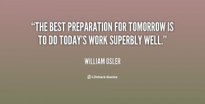 The best preparation for tomorrow is to do today's work superbly well ...
