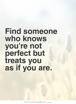 Find someone who knows you're not perfect but treats you as if you are ...