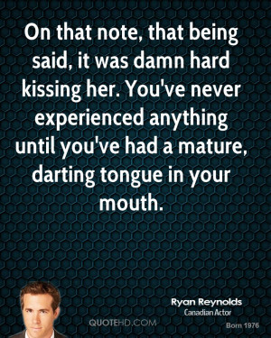 On that note, that being said, it was damn hard kissing her. You've ...