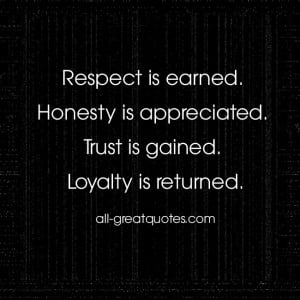 Respect is earned. Honesty is appreciated. Trust is gained. Loyalty is ...