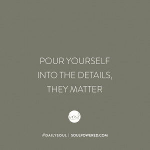 Pour yourself into the details; they matter. Sign up for #dailysoul at ...