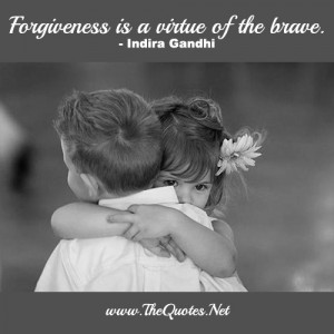 Forgiveness is a virtue of the brave.