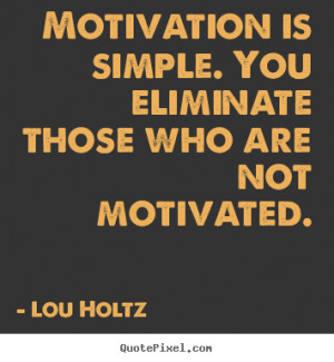 Motivation is simple. You eliminate those who are not motivated. - Lou ...