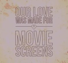 Our love was made for movie screens.” -Kodaline, All I Want More