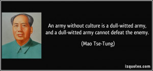 ... army, and a dull-witted army cannot defeat the enemy. - Mao Tse-Tung