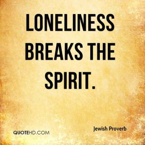 Jewish Proverb - Loneliness breaks the spirit.