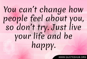 change how people feel about you, so don’t try. Just live your life ...