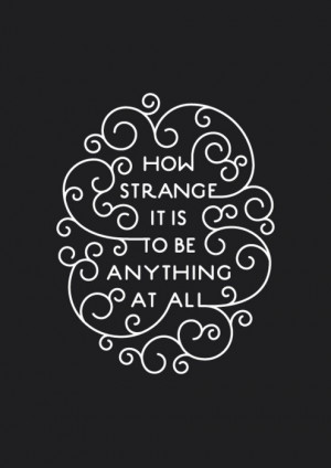 How strange it is to be anything at all.